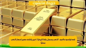 قمة قياسية عالمية.. الذهب يسجل رقمًا تاريخيًا | خبير يكشف مصير أسعار الذهب محليًّا
